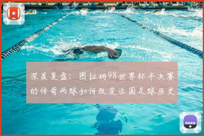 深度复盘：图拉姆98世界杯半决赛的传奇两球如何改变法国足球历史
