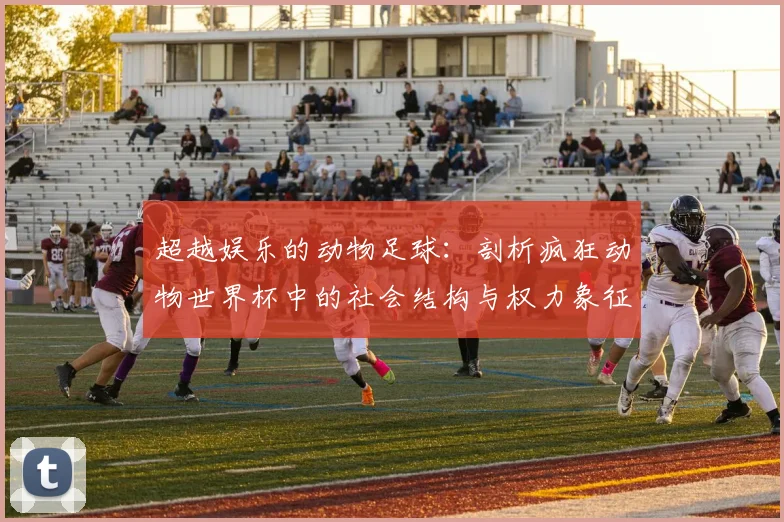 超越娱乐的动物足球：剖析疯狂动物世界杯中的社会结构与权力象征