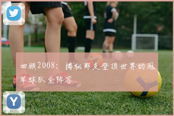 回顾2008:揭秘那支登顶世界的冠军球队全阵容