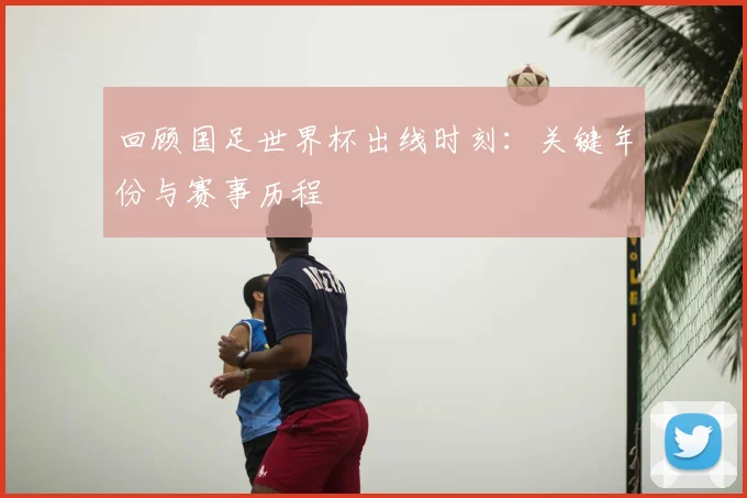 回顾国足世界杯出线时刻：关键年份与赛事历程