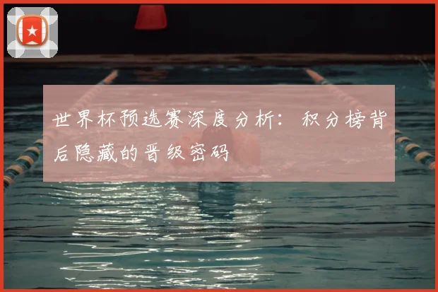世界杯预选赛深度分析：积分榜背后隐藏的晋级密码
