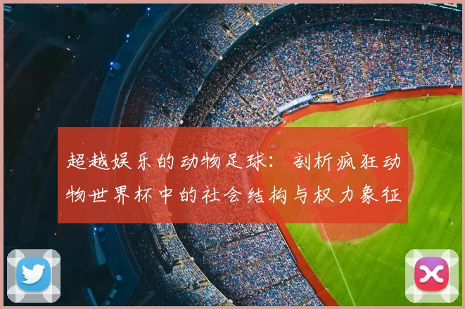 超越娱乐的动物足球：剖析疯狂动物世界杯中的社会结构与权力象征