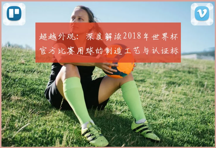 超越外观：深度解读2018年世界杯官方比赛用球的制造工艺与认证标准