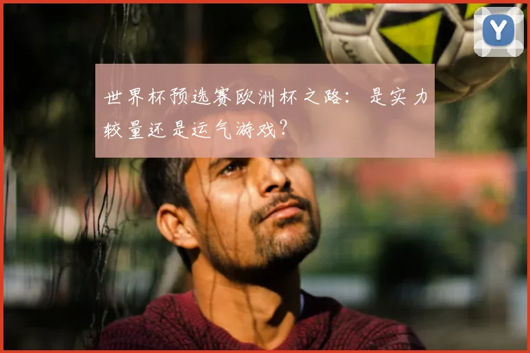 世界杯预选赛欧洲杯之路：是实力较量还是运气游戏？