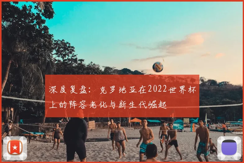 深度复盘：克罗地亚在2022世界杯上的阵容老化与新生代崛起