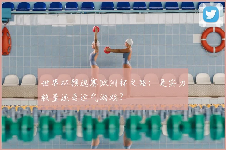 世界杯预选赛欧洲杯之路：是实力较量还是运气游戏？