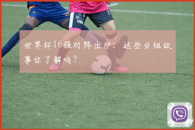世界杯16强对阵出炉:这些分组故事你了解吗?