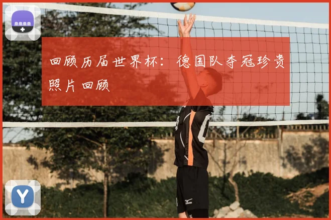 回顾历届世界杯：德国队夺冠珍贵照片回顾