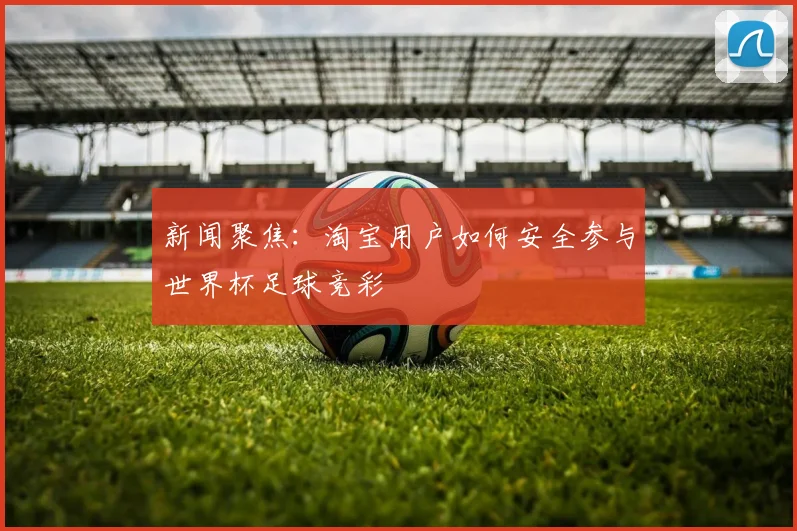 新闻聚焦：淘宝用户如何安全参与世界杯足球竞彩