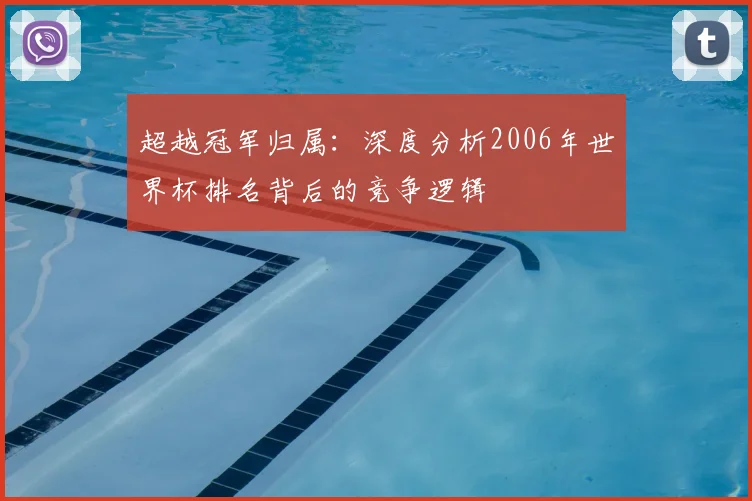 超越冠军归属：深度分析2006年世界杯排名背后的竞争逻辑