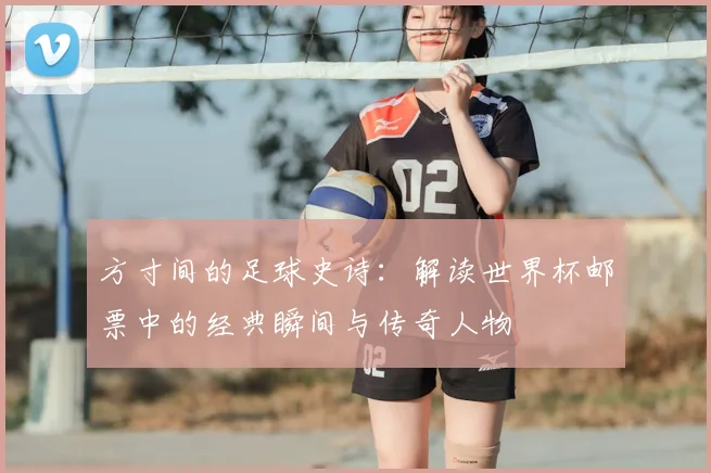 方寸间的足球史诗：解读世界杯邮票中的经典瞬间与传奇人物