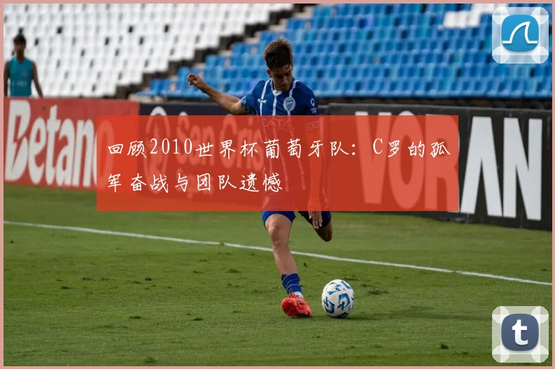 回顾2010世界杯葡萄牙队：C罗的孤军奋战与团队遗憾