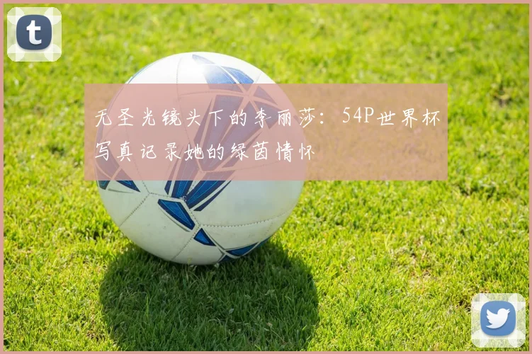 无圣光镜头下的李丽莎：54P世界杯写真记录她的绿茵情怀