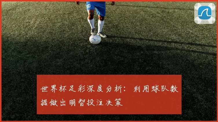 世界杯足彩深度分析:利用球队数据做出明智投注决策