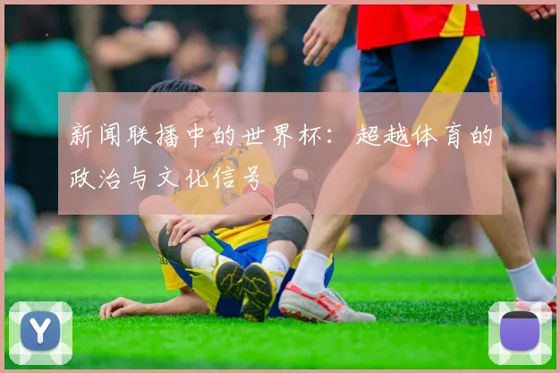 新闻联播中的世界杯：超越体育的政治与文化信号