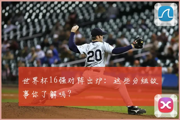 世界杯16强对阵出炉:这些分组故事你了解吗?