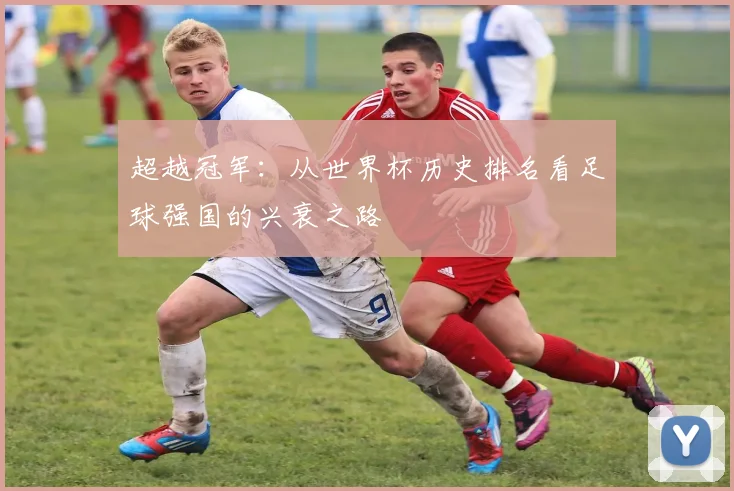 超越冠军：从世界杯历史排名看足球强国的兴衰之路
