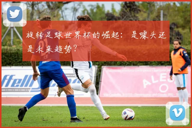 旋转足球世界杯的崛起：是噱头还是未来趋势？